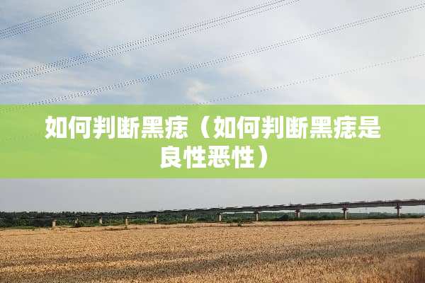如何判断黑痣（如何判断黑痣是良性恶性）