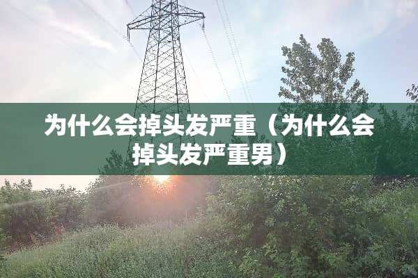 为什么会掉头发严重（为什么会掉头发严重男）