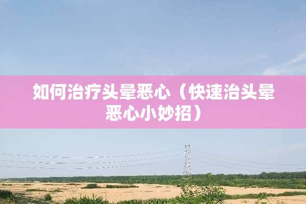如何治疗头晕恶心（快速治头晕恶心小妙招）