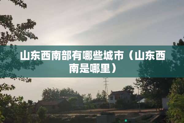 山东西南部有哪些城市（山东西南是哪里）