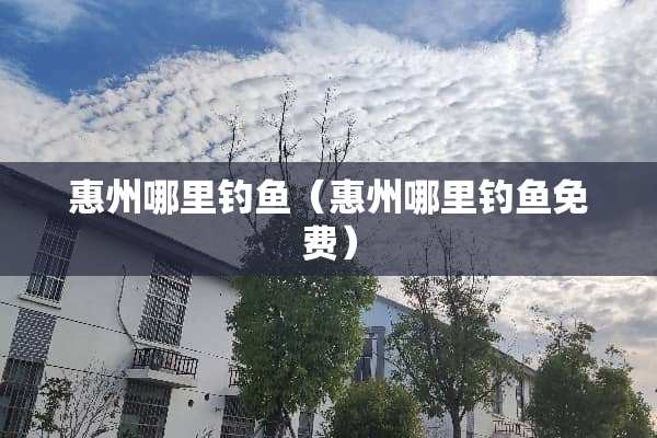 惠州哪里钓鱼（惠州哪里钓鱼免费）