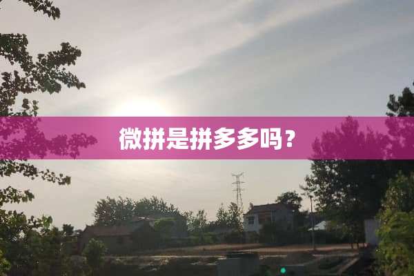 微拼是拼多多吗？