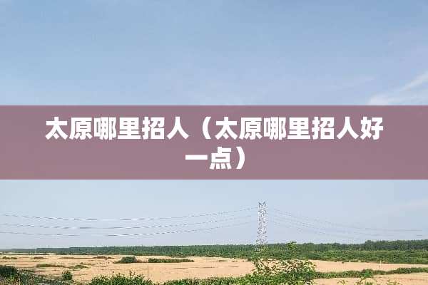太原哪里招人（太原哪里招人好一点）