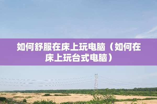 如何舒服在床上玩电脑（如何在床上玩台式电脑）