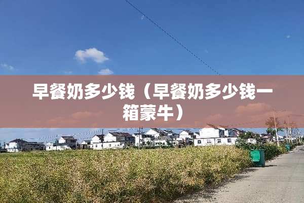 早餐奶多少钱（早餐奶多少钱一箱蒙牛）