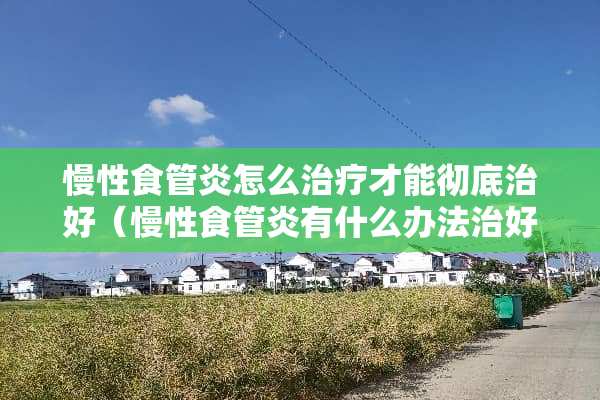 慢性食管炎怎么治疗才能彻底治好（慢性食管炎有什么办法治好吗）