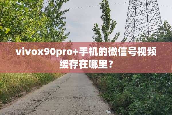 vivox90pro+手机的微信号视频缓存在哪里？