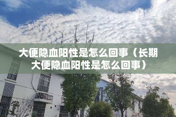 大便隐血阳性是怎么回事（长期大便隐血阳性是怎么回事）