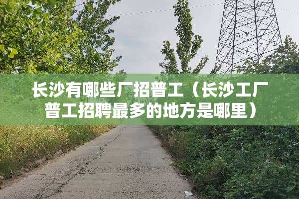长沙有哪些厂招普工（长沙工厂普工招聘最多的地方是哪里）