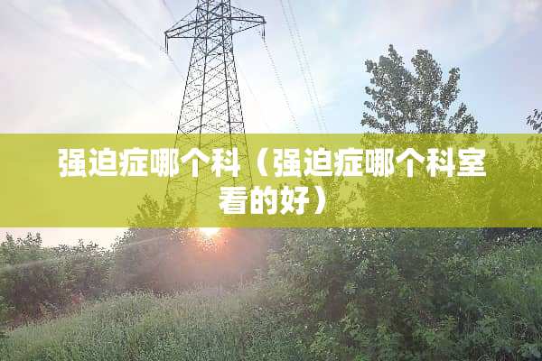 强迫症哪个科（强迫症哪个科室看的好）