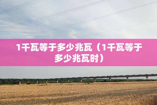 1千瓦等于多少兆瓦（1千瓦等于多少兆瓦时）