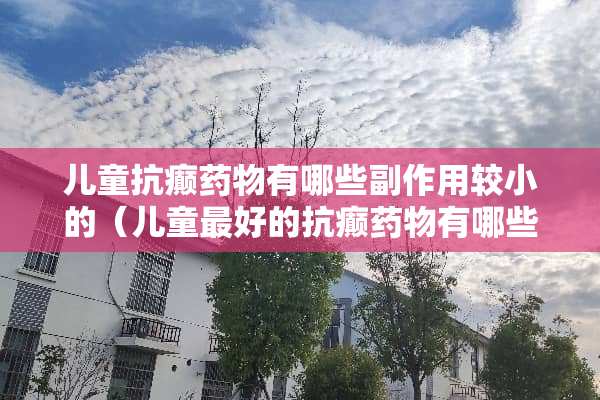 儿童抗癫药物有哪些副作用较小的（儿童最好的抗癫药物有哪些）