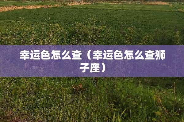 幸运色怎么查（幸运色怎么查狮子座）