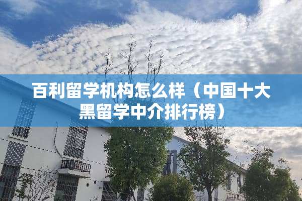 百利留学机构怎么样（中国十大黑留学中介排行榜）