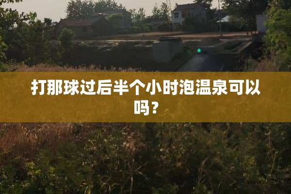 打那球过后半个小时泡温泉可以吗？