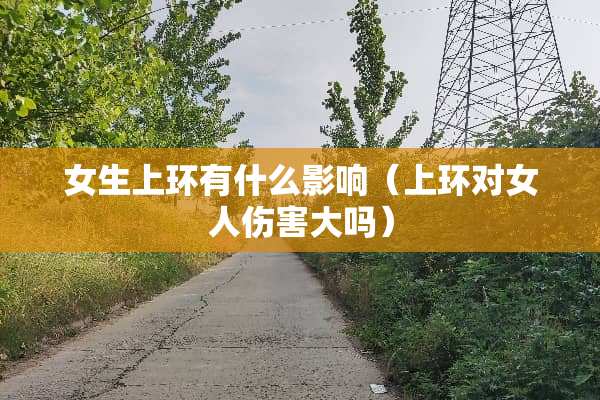 女生上环有什么影响（上环对女人伤害大吗）