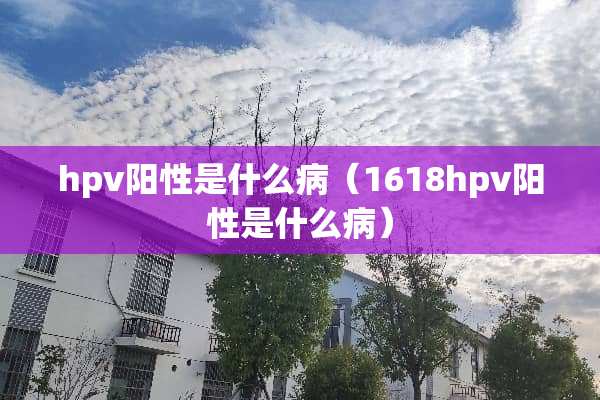 hpv阳性是什么病（1618hpv阳性是什么病）