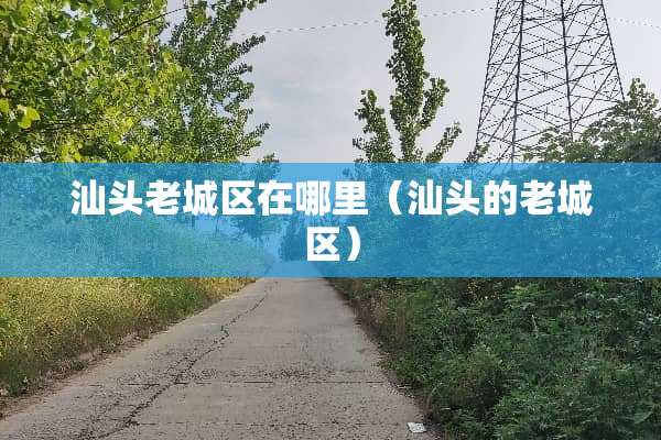 汕头老城区在哪里（汕头的老城区）