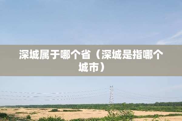 深城属于哪个省（深城是指哪个城市）