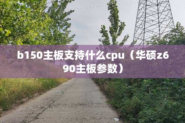 b150主板支持什么cpu（华硕z690主板参数）