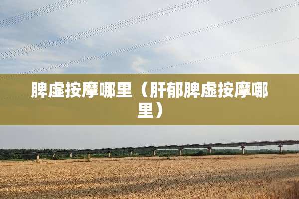 脾虚按摩哪里（肝郁脾虚按摩哪里）