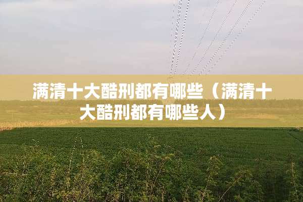满清十大酷刑都有哪些（满清十大酷刑都有哪些人）