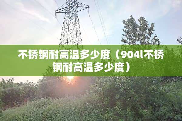 不锈钢耐高温多少度（904l不锈钢耐高温多少度）