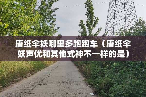 唐纸伞妖哪里多跑跑车（唐纸伞妖声优和其他式神不一样的是）