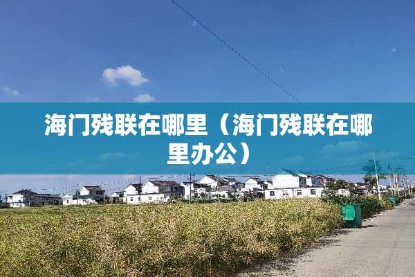 海门残联在哪里（海门残联在哪里办公）