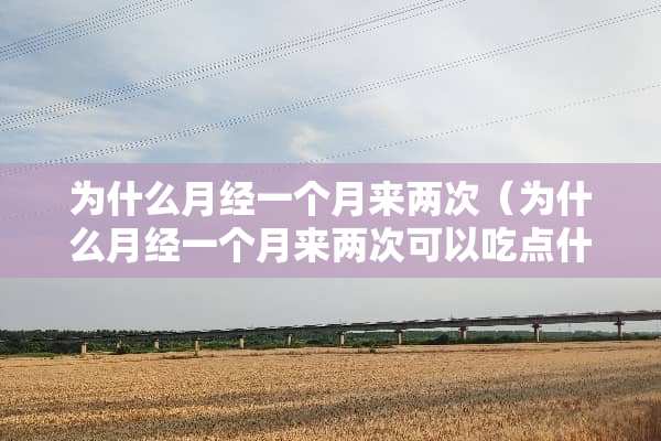 为什么月经一个月来两次（为什么月经一个月来两次可以吃点什么）