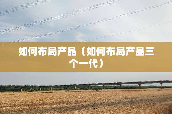如何布局产品（如何布局产品三个一代）