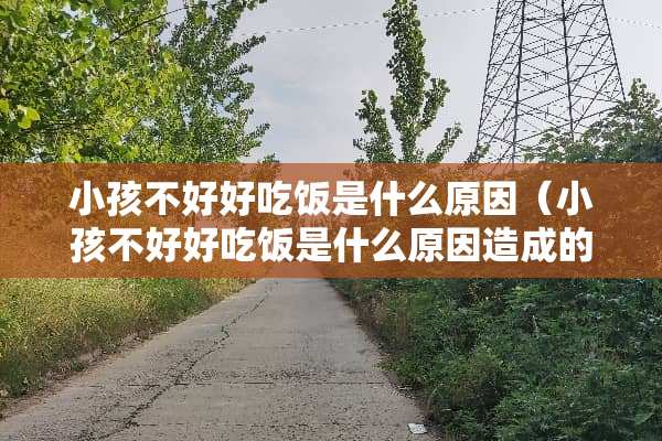 小孩不好好吃饭是什么原因（小孩不好好吃饭是什么原因造成的）