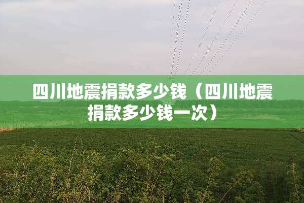 四川地震捐款多少钱（四川地震捐款多少钱一次）