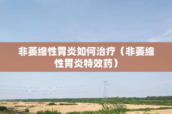 非萎缩性胃炎如何治疗（非萎缩性胃炎特效药）