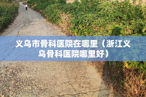 义乌市骨科医院在哪里（浙江义乌骨科医院哪里好）