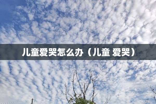 儿童爱哭怎么办（儿童 爱哭）