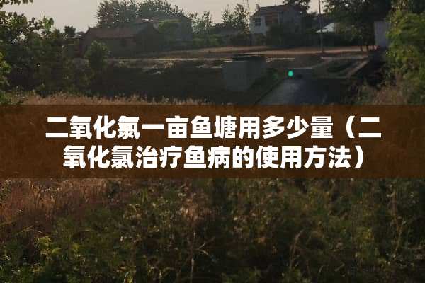 二**氯一亩鱼塘用多少量（二**氯治疗鱼病的使用方法）