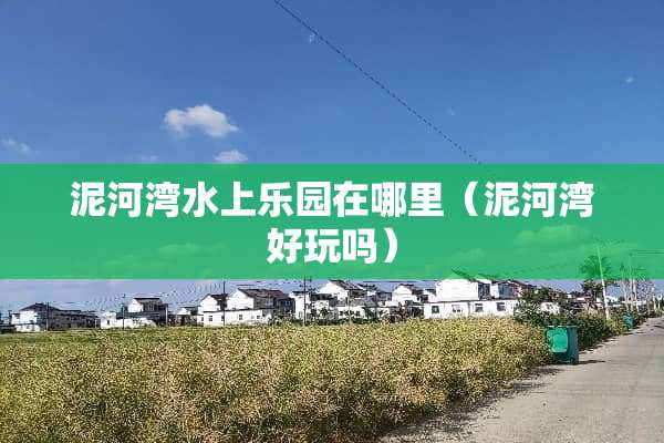 泥河湾水上乐园在哪里（泥河湾好玩吗）