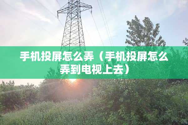 手机投屏怎么弄（手机投屏怎么弄到电视上去）