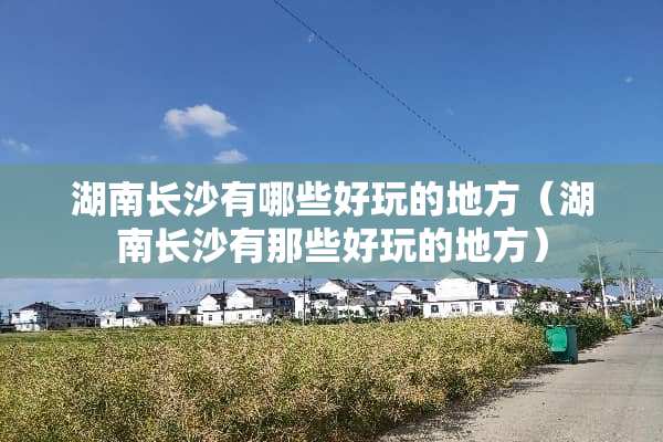 湖南长沙有哪些好玩的地方（湖南长沙有那些好玩的地方）