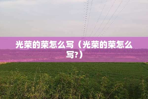 光荣的荣怎么写（光荣的荣怎么写?）