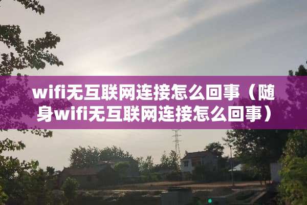 wifi无互联网连接怎么回事（随身wifi无互联网连接怎么回事）
