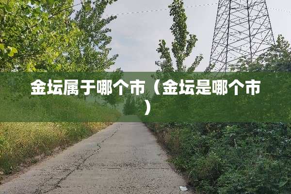 金坛属于哪个市（金坛是哪个市）