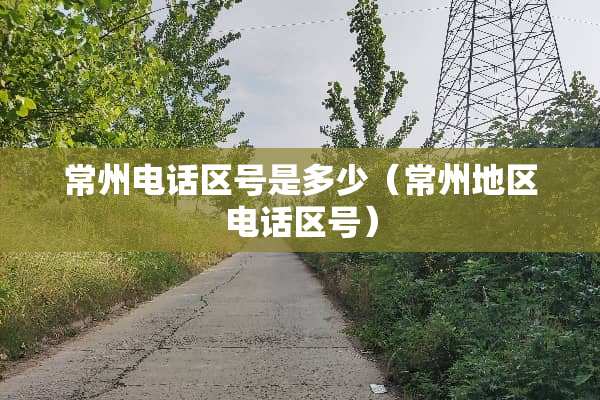 常州电话区号是多少（常州地区电话区号）