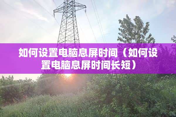 如何设置电脑息屏时间（如何设置电脑息屏时间长短）