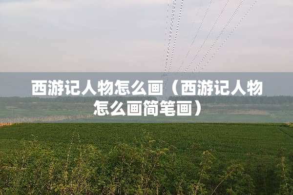 西游记人物怎么画（西游记人物怎么画简笔画）