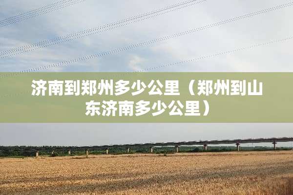 济南到郑州多少公里（郑州到山东济南多少公里）