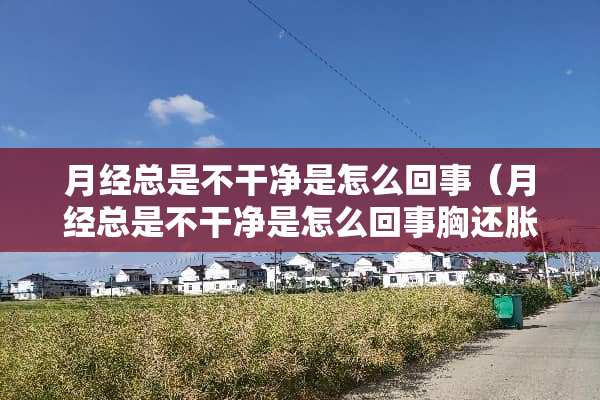 月经总是不干净是怎么回事（月经总是不干净是怎么回事胸还胀胀的）