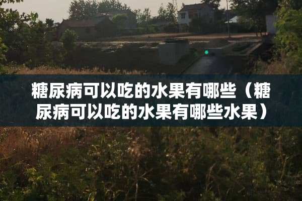 糖尿病可以吃的水果有哪些（糖尿病可以吃的水果有哪些水果）