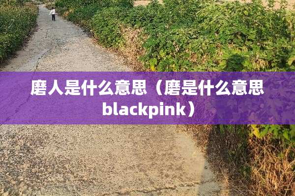 磨人是什么意思（磨是什么意思blackpink）